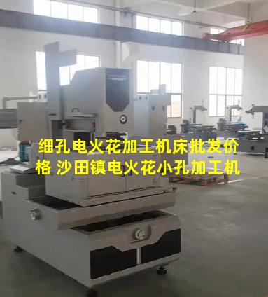 细孔电火花加工机床批发价格 沙田镇电火花小孔加工机